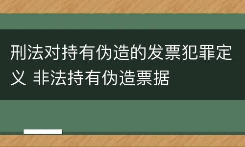 刑法对持有伪造的发票犯罪定义 非法持有伪造票据