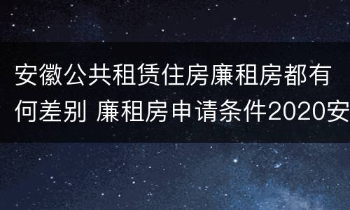 安徽公共租赁住房廉租房都有何差别 廉租房申请条件2020安徽