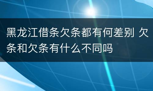 黑龙江借条欠条都有何差别 欠条和欠条有什么不同吗