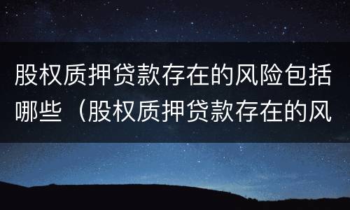 股权质押贷款存在的风险包括哪些（股权质押贷款存在的风险包括哪些内容）