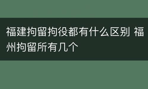 福建拘留拘役都有什么区别 福州拘留所有几个