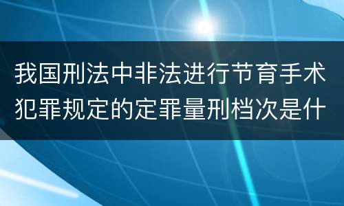 我国刑法中非法进行节育手术犯罪规定的定罪量刑档次是什么