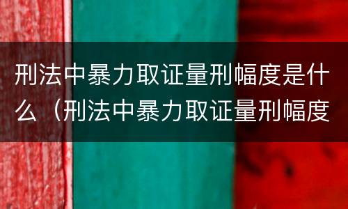 刑法中暴力取证量刑幅度是什么（刑法中暴力取证量刑幅度是什么规定）