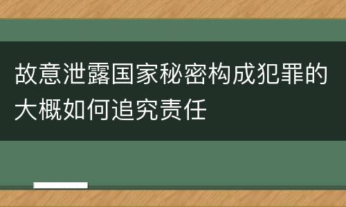 故意泄露国家秘密构成犯罪的大概如何追究责任