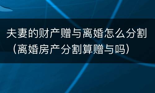 夫妻的财产赠与离婚怎么分割（离婚房产分割算赠与吗）