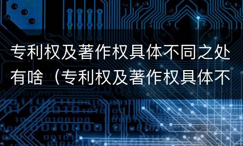 专利权及著作权具体不同之处有啥（专利权及著作权具体不同之处有啥影响）