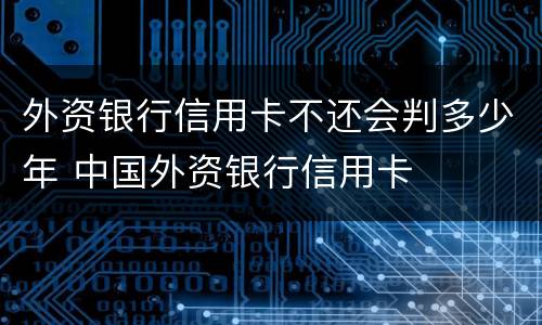 外资银行信用卡不还会判多少年 中国外资银行信用卡