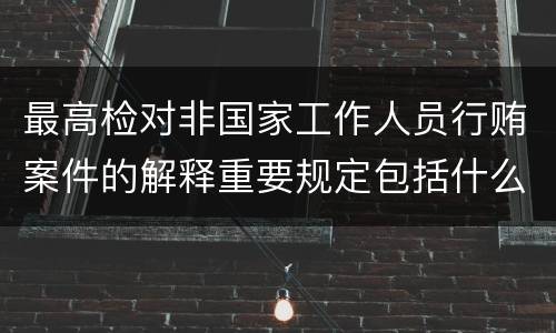 最高检对非国家工作人员行贿案件的解释重要规定包括什么