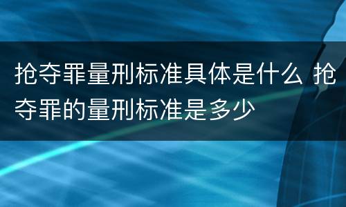 抢夺罪量刑标准具体是什么 抢夺罪的量刑标准是多少