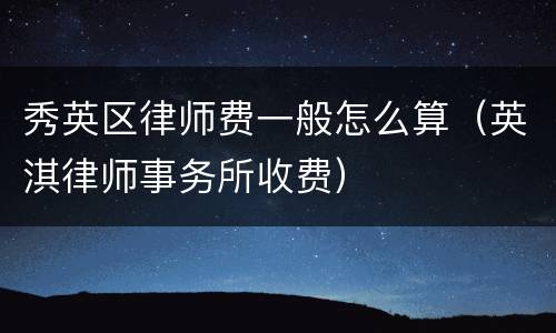 秀英区律师费一般怎么算（英淇律师事务所收费）