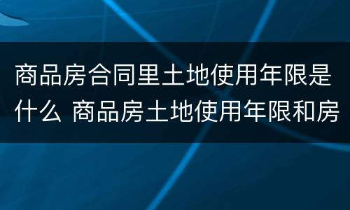 商品房合同里土地使用年限是什么 商品房土地使用年限和房屋使用年限