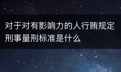 对于对有影响力的人行贿规定刑事量刑标准是什么