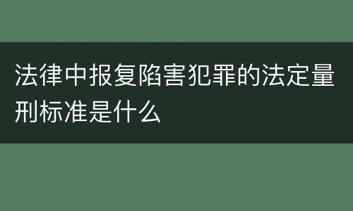 法律中报复陷害犯罪的法定量刑标准是什么