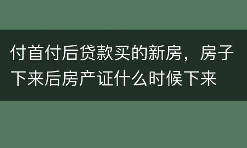 付首付后贷款买的新房，房子下来后房产证什么时候下来