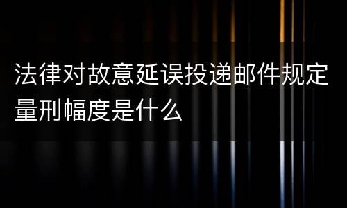 法律对故意延误投递邮件规定量刑幅度是什么