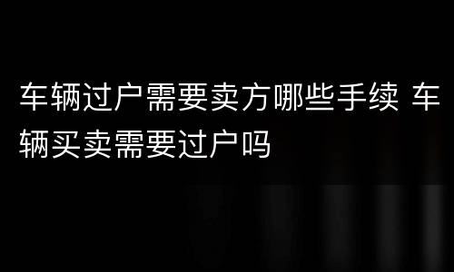 车辆过户需要卖方哪些手续 车辆买卖需要过户吗