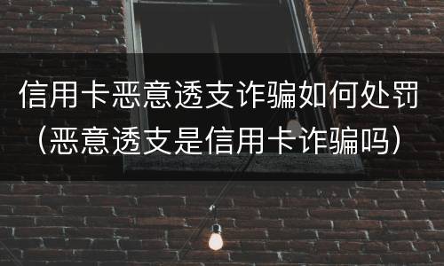 信用卡恶意透支诈骗如何处罚（恶意透支是信用卡诈骗吗）