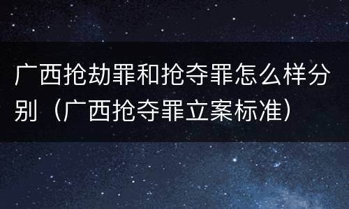 广西抢劫罪和抢夺罪怎么样分别（广西抢夺罪立案标准）