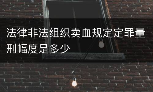 法律非法组织卖血规定定罪量刑幅度是多少