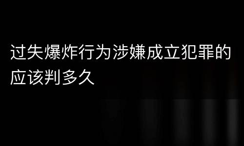 过失爆炸行为涉嫌成立犯罪的应该判多久