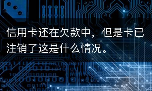 信用卡还在欠款中，但是卡已注销了这是什么情况。