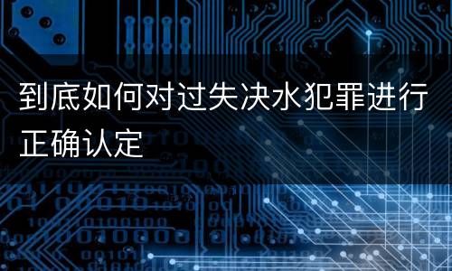 到底如何对过失决水犯罪进行正确认定