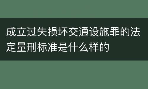 成立过失损坏交通设施罪的法定量刑标准是什么样的