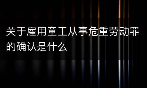 关于雇用童工从事危重劳动罪的确认是什么