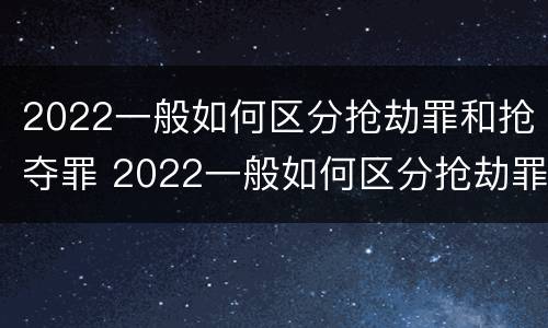 2022一般如何区分抢劫罪和抢夺罪 2022一般如何区分抢劫罪和抢夺罪呢