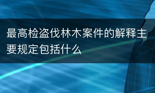 最高检盗伐林木案件的解释主要规定包括什么