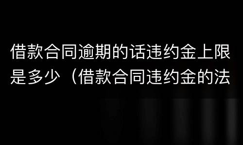 借款合同逾期的话违约金上限是多少（借款合同违约金的法律规定上限）