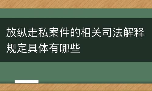 放纵走私案件的相关司法解释规定具体有哪些