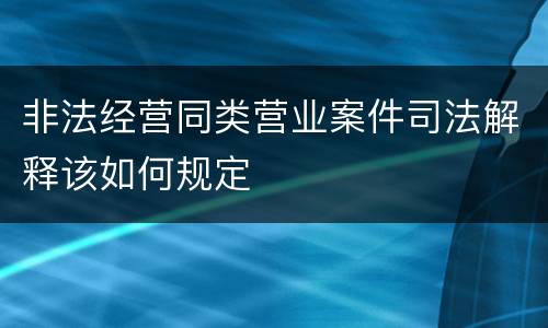 非法经营同类营业案件司法解释该如何规定