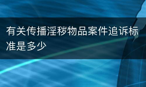 有关传播淫秽物品案件追诉标准是多少