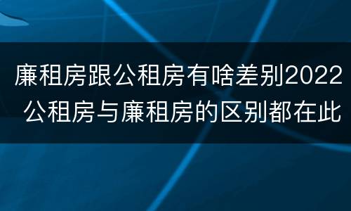 廉租房跟公租房有啥差别2022 公租房与廉租房的区别都在此,别再搞错了!