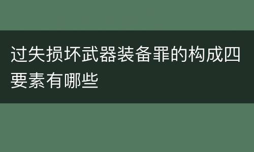 过失损坏武器装备罪的构成四要素有哪些