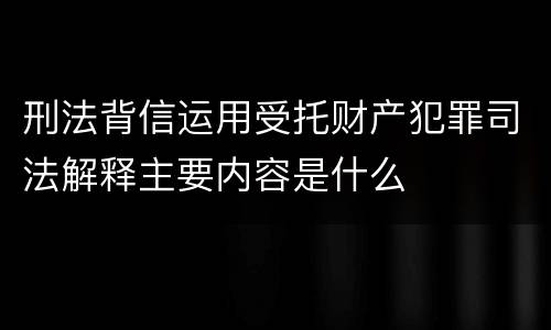 刑法背信运用受托财产犯罪司法解释主要内容是什么