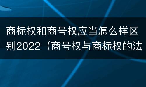 商标权和商号权应当怎么样区别2022（商号权与商标权的法律冲突与解决）