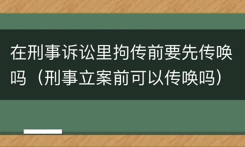 在刑事诉讼里拘传前要先传唤吗（刑事立案前可以传唤吗）