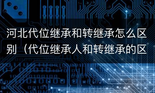 河北代位继承和转继承怎么区别（代位继承人和转继承的区别）