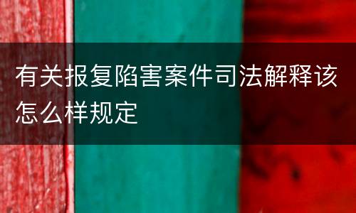 有关报复陷害案件司法解释该怎么样规定