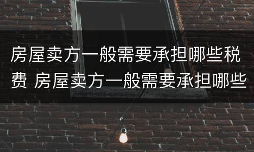 房屋卖方一般需要承担哪些税费 房屋卖方一般需要承担哪些税费和费用