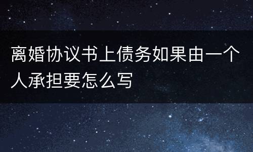 离婚协议书上债务如果由一个人承担要怎么写