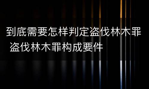 到底需要怎样判定盗伐林木罪 盗伐林木罪构成要件