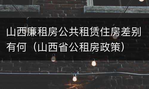 山西廉租房公共租赁住房差别有何（山西省公租房政策）