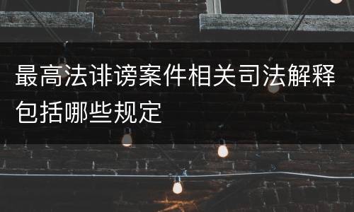 最高法诽谤案件相关司法解释包括哪些规定