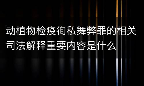 动植物检疫徇私舞弊罪的相关司法解释重要内容是什么