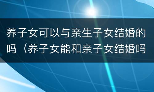 养子女可以与亲生子女结婚的吗（养子女能和亲子女结婚吗）