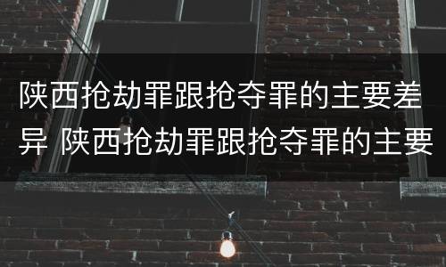 陕西抢劫罪跟抢夺罪的主要差异 陕西抢劫罪跟抢夺罪的主要差异是什么