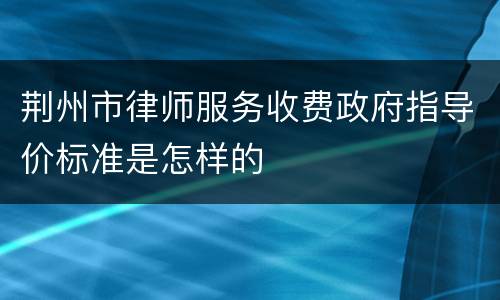 荆州市律师服务收费政府指导价标准是怎样的